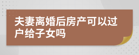 夫妻离婚后房产可以过户给子女吗