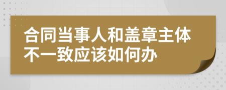 合同当事人和盖章主体不一致应该如何办