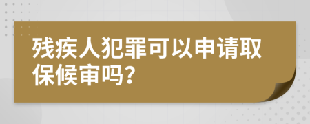 残疾人犯罪可以申请取保候审吗？
