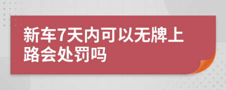 新车7天内可以无牌上路会处罚吗