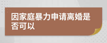 因家庭暴力申请离婚是否可以