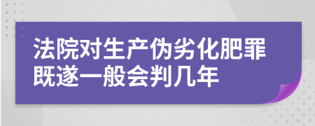 法院对生产伪劣化肥罪既遂一般会判几年