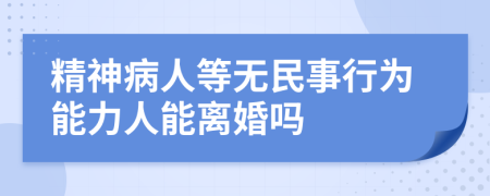 精神病人等无民事行为能力人能离婚吗