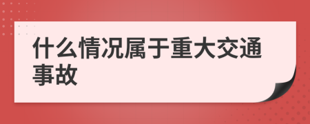 什么情况属于重大交通事故