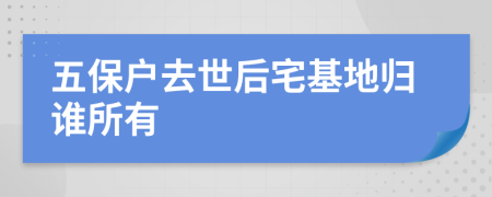 五保户去世后宅基地归谁所有