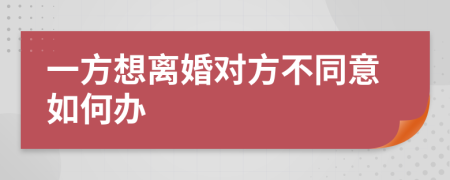 一方想离婚对方不同意如何办