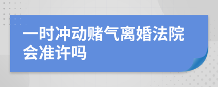 一时冲动赌气离婚法院会准许吗