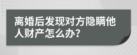 离婚后发现对方隐瞒他人财产怎么办？