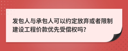 发包人与承包人可以约定放弃或者限制建设工程价款优先受偿权吗？