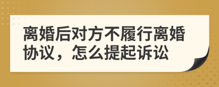 离婚后对方不履行离婚协议，怎么提起诉讼