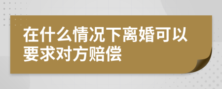 在什么情况下离婚可以要求对方赔偿