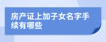 房产证上加子女名字手续有哪些