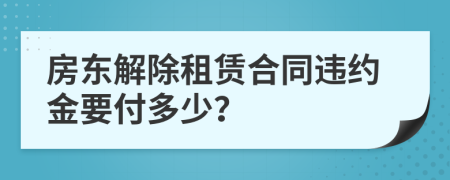 房东解除租赁合同违约金要付多少？