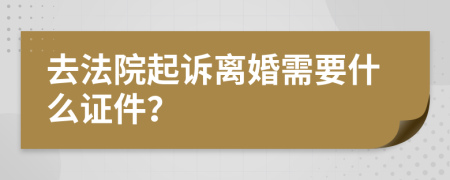 去法院起诉离婚需要什么证件？