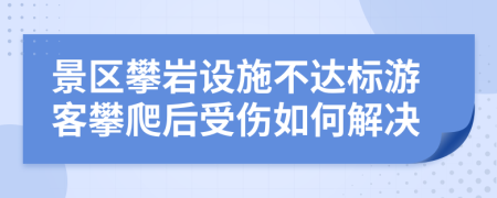 景区攀岩设施不达标游客攀爬后受伤如何解决