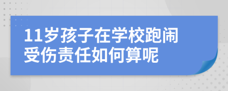 11岁孩子在学校跑闹受伤责任如何算呢