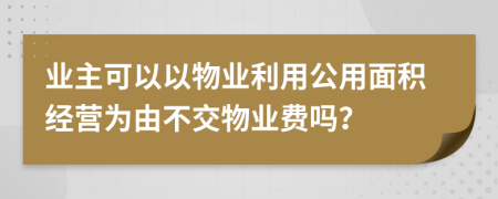 业主可以以物业利用公用面积经营为由不交物业费吗？