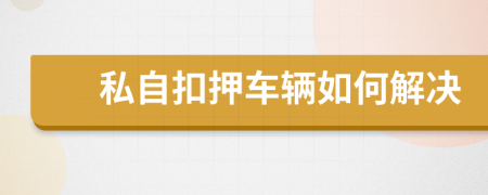 私自扣押车辆如何解决