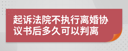 起诉法院不执行离婚协议书后多久可以判离