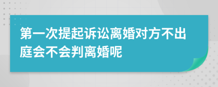 第一次提起诉讼离婚对方不出庭会不会判离婚呢