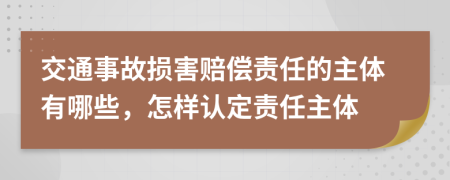 交通事故损害赔偿责任的主体有哪些，怎样认定责任主体