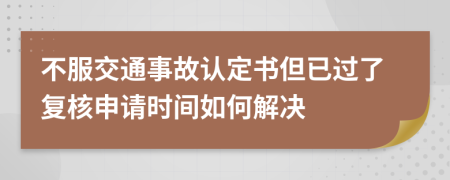 不服交通事故认定书但已过了复核申请时间如何解决