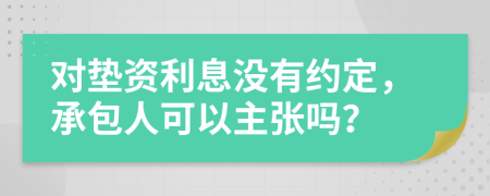 对垫资利息没有约定，承包人可以主张吗？