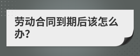 劳动合同到期后该怎么办？