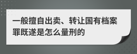 一般擅自出卖、转让国有档案罪既遂是怎么量刑的