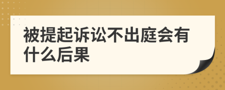 被提起诉讼不出庭会有什么后果