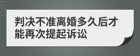 判决不准离婚多久后才能再次提起诉讼