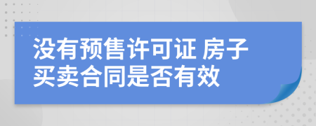 没有预售许可证 房子买卖合同是否有效