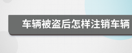 车辆被盗后怎样注销车辆