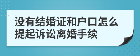 没有结婚证和户口怎么提起诉讼离婚手续