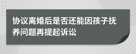 协议离婚后是否还能因孩子抚养问题再提起诉讼