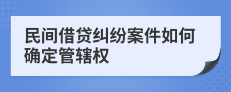 民间借贷纠纷案件如何确定管辖权