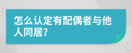 怎么认定有配偶者与他人同居？