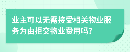 业主可以无需接受相关物业服务为由拒交物业费用吗？