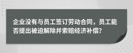 企业没有与员工签订劳动合同，员工能否提出被迫解除并索赔经济补偿？