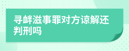 寻衅滋事罪对方谅解还判刑吗