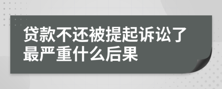 贷款不还被提起诉讼了最严重什么后果