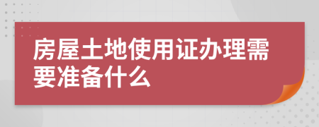 房屋土地使用证办理需要准备什么
