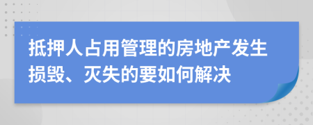 抵押人占用管理的房地产发生损毁、灭失的要如何解决