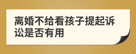 离婚不给看孩子提起诉讼是否有用