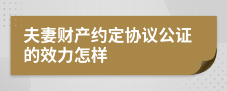 夫妻财产约定协议公证的效力怎样