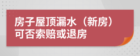 房子屋顶漏水（新房）可否索赔或退房