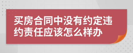 买房合同中没有约定违约责任应该怎么样办