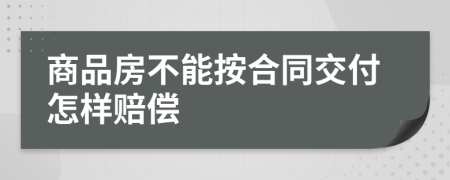 商品房不能按合同交付怎样赔偿