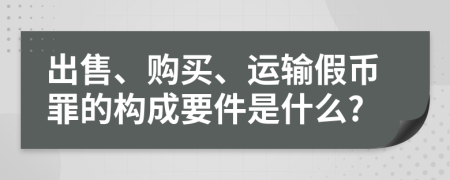 出售、购买、运输假币罪的构成要件是什么?