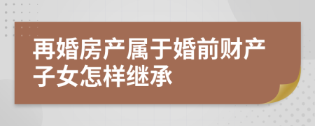 再婚房产属于婚前财产子女怎样继承